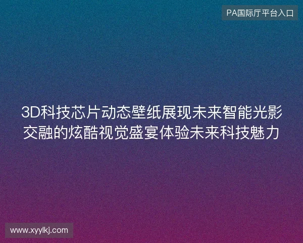 3D科技芯片动态壁纸展现未来智能光影交融的炫酷视觉盛宴体验未来科技魅力
