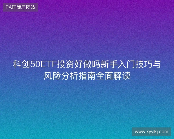 科创50ETF投资好做吗新手入门技巧与风险分析指南全面解读 科创50ETF投资好做吗新手入门技巧与风险分析指南全面解读