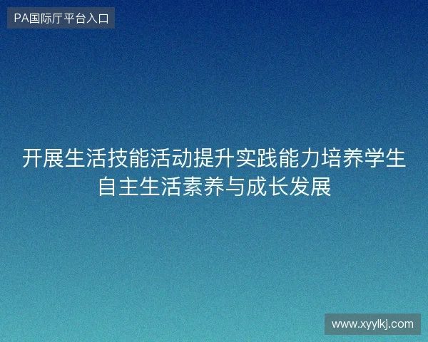 开展生活技能活动提升实践能力培养学生自主生活素养与成长发展 开展生活技能活动提升实践能力培养学生自主生活素养与成长发展