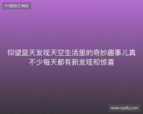 仰望蓝天发现天空生活里的奇妙趣事儿真不少每天都有新发现和惊喜